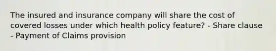 The insured and insurance company will share the cost of covered losses under which health policy feature? - Share clause - Payment of Claims provision