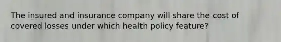 The insured and insurance company will share the cost of covered losses under which health policy feature?