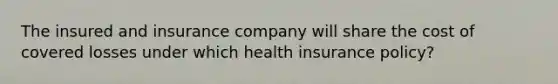 The insured and insurance company will share the cost of covered losses under which health insurance policy?