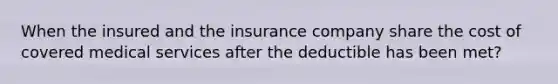 When the insured and the insurance company share the cost of covered medical services after the deductible has been met?