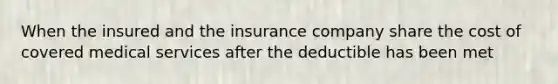 When the insured and the insurance company share the cost of covered medical services after the deductible has been met