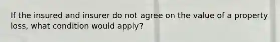 If the insured and insurer do not agree on the value of a property loss, what condition would apply?