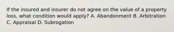 If the insured and insurer do not agree on the value of a property loss, what condition would apply? A. Abandonment B. Arbitration C. Appraisal D. Subrogation