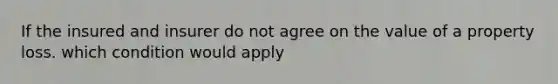 If the insured and insurer do not agree on the value of a property loss. which condition would apply