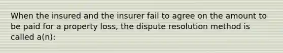 When the insured and the insurer fail to agree on the amount to be paid for a property loss, the dispute resolution method is called a(n):