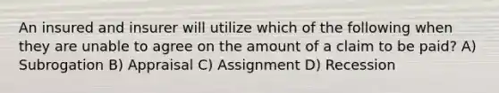 An insured and insurer will utilize which of the following when they are unable to agree on the amount of a claim to be paid? A) Subrogation B) Appraisal C) Assignment D) Recession