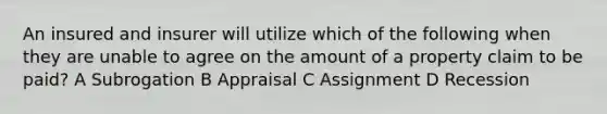 An insured and insurer will utilize which of the following when they are unable to agree on the amount of a property claim to be paid? A Subrogation B Appraisal C Assignment D Recession