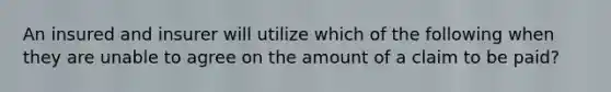 An insured and insurer will utilize which of the following when they are unable to agree on the amount of a claim to be paid?