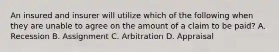 An insured and insurer will utilize which of the following when they are unable to agree on the amount of a claim to be paid? A. Recession B. Assignment C. Arbitration D. Appraisal