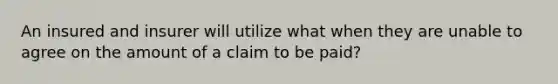 An insured and insurer will utilize what when they are unable to agree on the amount of a claim to be paid?