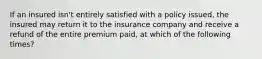 If an insured isn't entirely satisfied with a policy issued, the insured may return it to the insurance company and receive a refund of the entire premium paid, at which of the following times?