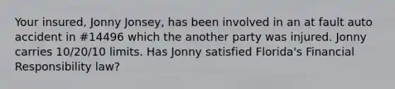 Your insured, Jonny Jonsey, has been involved in an at fault auto accident in #14496 which the another party was injured. Jonny carries 10/20/10 limits. Has Jonny satisfied Florida's Financial Responsibility law?