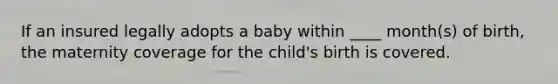 If an insured legally adopts a baby within ____ month(s) of birth, the maternity coverage for the child's birth is covered.