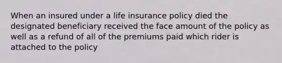 When an insured under a life insurance policy died the designated beneficiary received the face amount of the policy as well as a refund of all of the premiums paid which rider is attached to the policy