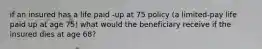 if an insured has a life paid -up at 75 policy (a limited-pay life paid up at age 75) what would the beneficiary receive if the insured dies at age 68?