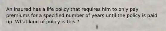 An insured has a life policy that requires him to only pay premiums for a specified number of years until the policy is paid up. What kind of policy is this ?