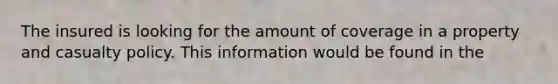 The insured is looking for the amount of coverage in a property and casualty policy. This information would be found in the