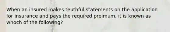 When an insured makes teuthful statements on the application for insurance and pays the required preimum, it is known as whoch of the following?