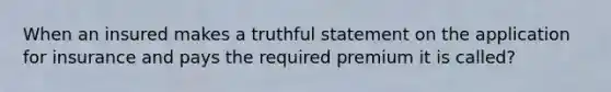 When an insured makes a truthful statement on the application for insurance and pays the required premium it is called?