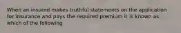 When an insured makes truthful statements on the application for insurance and pays the required premium it is known as which of the following