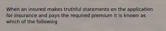 When an insured makes truthful statements on the application for insurance and pays the required premium it is known as which of the following