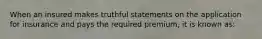 When an insured makes truthful statements on the application for insurance and pays the required premium, it is known as: