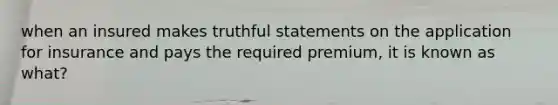 when an insured makes truthful statements on the application for insurance and pays the required premium, it is known as what?