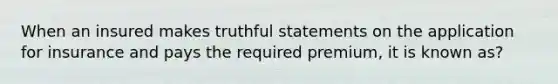 When an insured makes truthful statements on the application for insurance and pays the required premium, it is known as?