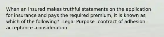 When an insured makes truthful statements on the application for insurance and pays the required premium, it is known as which of the following? -Legal Purpose -contract of adhesion -acceptance -consideration