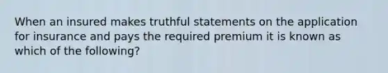 When an insured makes truthful statements on the application for insurance and pays the required premium it is known as which of the following?