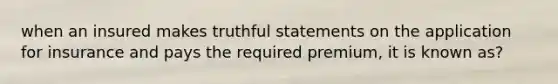 when an insured makes truthful statements on the application for insurance and pays the required premium, it is known as?