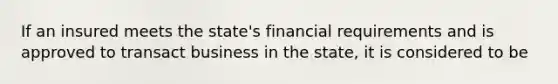 If an insured meets the state's financial requirements and is approved to transact business in the state, it is considered to be