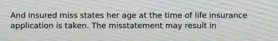 And insured miss states her age at the time of life insurance application is taken. The misstatement may result in