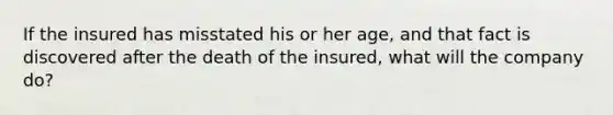 If the insured has misstated his or her age, and that fact is discovered after the death of the insured, what will the company do?