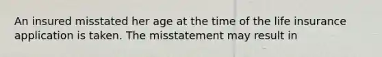 An insured misstated her age at the time of the life insurance application is taken. The misstatement may result in