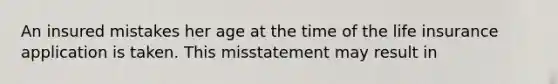 An insured mistakes her age at the time of the life insurance application is taken. This misstatement may result in