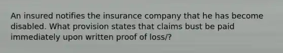 An insured notifies the insurance company that he has become disabled. What provision states that claims bust be paid immediately upon written proof of loss/?