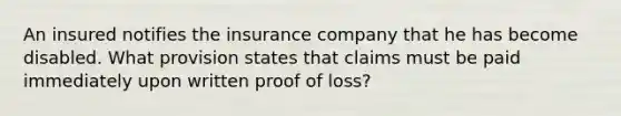 An insured notifies the insurance company that he has become disabled. What provision states that claims must be paid immediately upon written proof of loss?