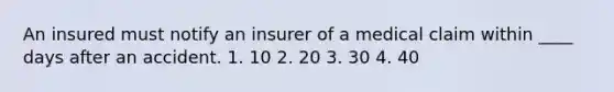 An insured must notify an insurer of a medical claim within ____ days after an accident. 1. 10 2. 20 3. 30 4. 40