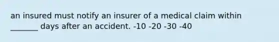 an insured must notify an insurer of a medical claim within _______ days after an accident. -10 -20 -30 -40