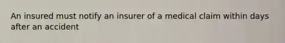 An insured must notify an insurer of a medical claim within days after an accident