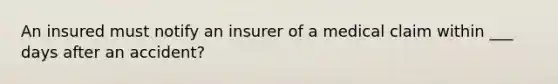 An insured must notify an insurer of a medical claim within ___ days after an accident?