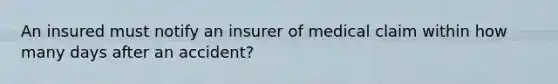 An insured must notify an insurer of medical claim within how many days after an accident?