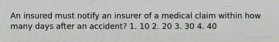 An insured must notify an insurer of a medical claim within how many days after an accident? 1. 10 2. 20 3. 30 4. 40