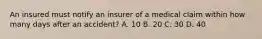 An insured must notify an insurer of a medical claim within how many days after an accident? A. 10 B. 20 C. 30 D. 40