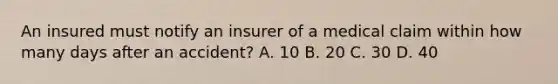 An insured must notify an insurer of a medical claim within how many days after an accident? A. 10 B. 20 C. 30 D. 40