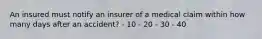 An insured must notify an insurer of a medical claim within how many days after an accident? - 10 - 20 - 30 - 40