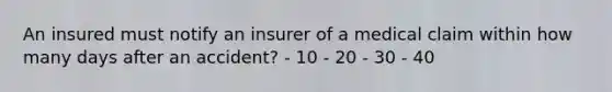 An insured must notify an insurer of a medical claim within how many days after an accident? - 10 - 20 - 30 - 40