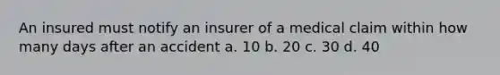 An insured must notify an insurer of a medical claim within how many days after an accident a. 10 b. 20 c. 30 d. 40