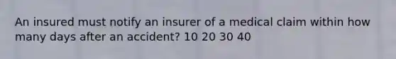 An insured must notify an insurer of a medical claim within how many days after an accident? 10 20 30 40